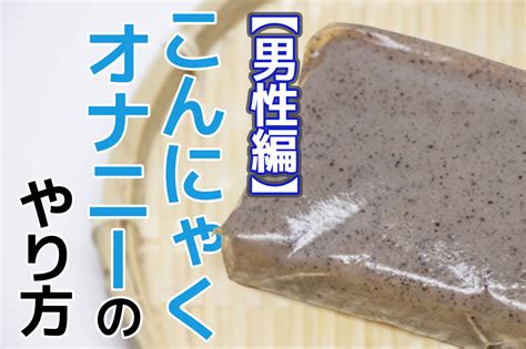 こんにゃく オナホール|こんにゃくオナニーのやり方と気持ちいい方法7個！意外と気持。